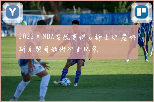 2022年NBA常规赛得分榜出炉 詹姆斯东契奇领衔冲击纪录