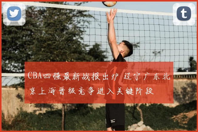 CBA四强最新战报出炉 辽宁广东北京上海晋级竞争进入关键阶段