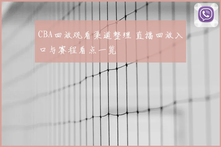 CBA回放观看渠道整理 直播回放入口与赛程看点一览