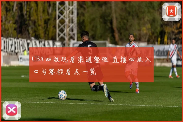 CBA回放观看渠道整理 直播回放入口与赛程看点一览