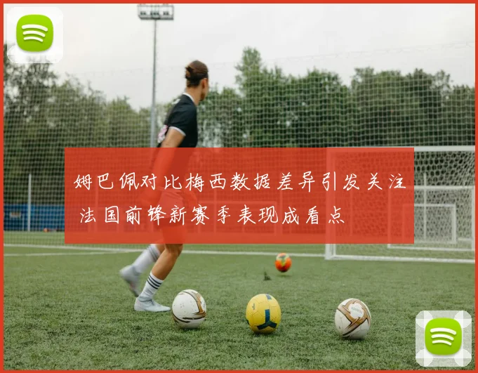 姆巴佩对比梅西数据差异引发关注 法国前锋新赛季表现成看点