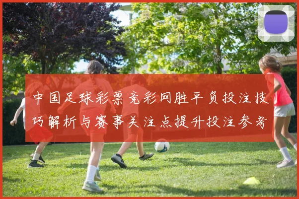 中国足球彩票竞彩网胜平负投注技巧解析与赛事关注点提升投注参考