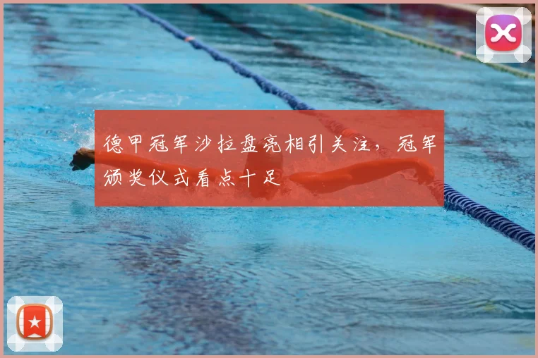 德甲冠军沙拉盘亮相引关注，冠军颁奖仪式看点十足