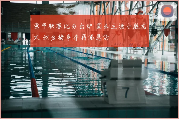 意甲联赛比分出炉 国米主场小胜尤文 积分榜争夺再添悬念