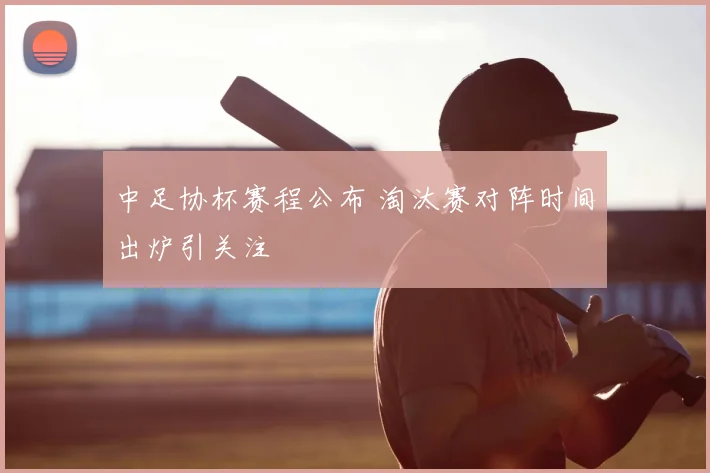 中足协杯赛程公布 淘汰赛对阵时间出炉引关注