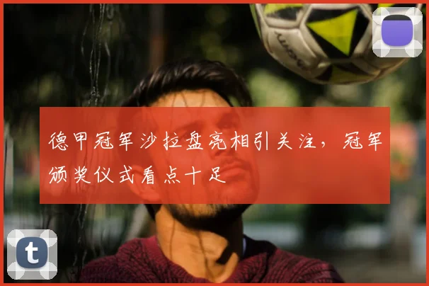 德甲冠军沙拉盘亮相引关注，冠军颁奖仪式看点十足