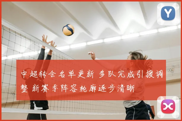 中超转会名单更新 多队完成引援调整 新赛季阵容轮廓逐步清晰